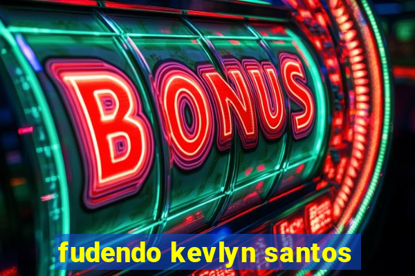 fudendo kevlyn santos